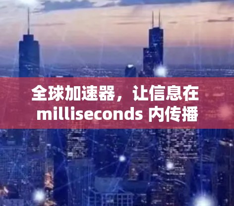 全球加速器，让信息在 milliseconds 内传播