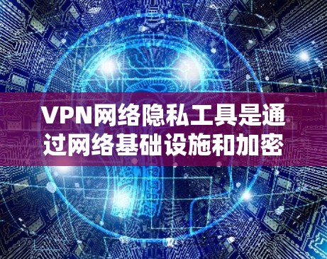 VPN网络隐私工具是通过网络基础设施和加密技术实现的，帮助用户访问多地点的网络，同时保护个人隐私。以下是详细的分析和总结