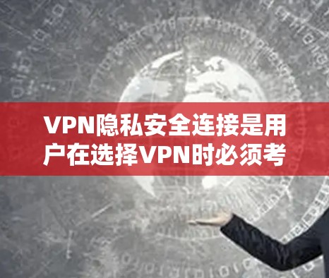 VPN隐私安全连接是用户在选择VPN时必须考虑的重要选项，旨在保护用户隐私。以下是对该主题的详细总结