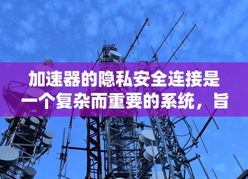 加速器的隐私安全连接是一个复杂而重要的系统，旨在保护用户的数据和隐私。以下是对加速器隐私安全连接的详细分析
