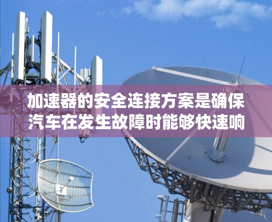 加速器的安全连接方案是确保汽车在发生故障时能够快速响应和恢复的系统。以下是对该主题的详细总结和分析