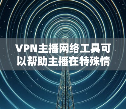 VPN主播网络工具可以帮助主播在特殊情况下保持网络稳定，确保视频播放顺利。以下是几种常见的VPN主播网络工具及其使用场景