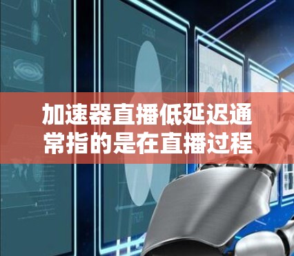 加速器直播低延迟通常指的是在直播过程中减少延迟，以提高观看体验。以下是一些可能的优化方法