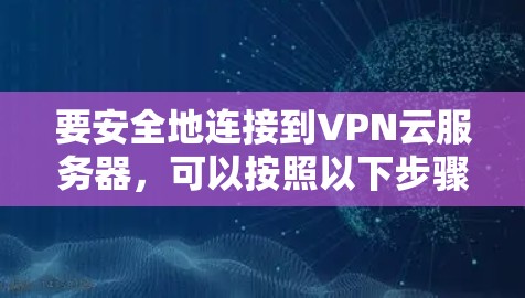 要安全地连接到VPN云服务器，可以按照以下步骤操作