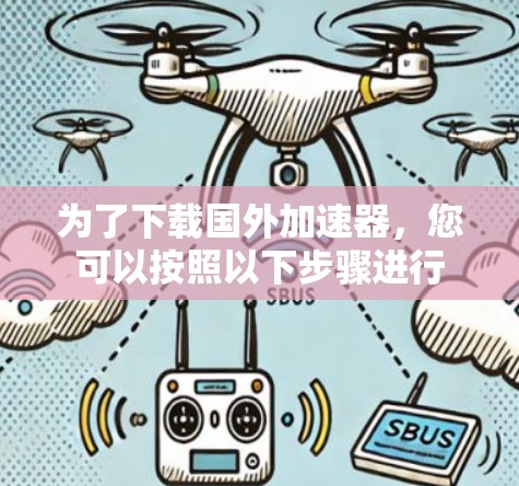为了下载国外加速器，您可以按照以下步骤进行