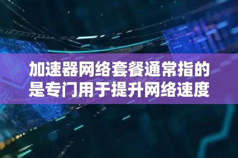 加速器网络套餐通常指的是专门用于提升网络速度或提供额外功能的网络加速工具或套餐。以下是一些可能涉及的概念和信息