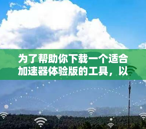 为了帮助你下载一个适合加速器体验版的工具，以下是几个推荐的选项，每个都有其独特的优势和适用场景