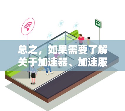 总之，如果需要了解关于加速器、加速服务或海外加速的技术，建议直接访问官方网站或可靠的加速平台，确认信息的准确性