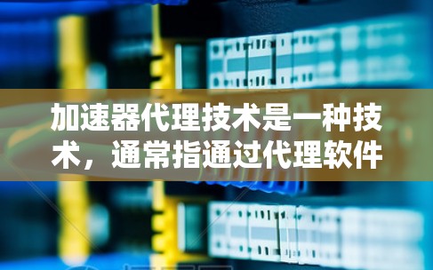 加速器代理技术是一种技术,通常指通过代理软件或硬件来加速某些特定任务或功能的技术。加速器代理技术广泛应用于软件开发、网络服务优化、文档处理、文件传输等领域 加速器代理技术是一种技术,通常指通过代理软件或硬件来加速某些特定任务或功能的技术。加速器代理技术广泛应用于软件开发、网络服务优化、文档处理、文件传输等领域