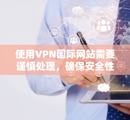 使用VPN国际网站需要谨慎处理，确保安全性和合法性。以下是一步步的指南