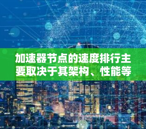 加速器节点的速度排行主要取决于其架构、性能等级、内存和处理单元的数量，以及这些因素如何影响整体性能。以下是详细的总结