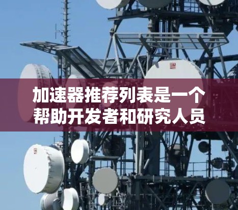 加速器推荐列表是一个帮助开发者和研究人员选择适合计算资源的加速器类型和网络结构的工具，以提高计算效率。以下是加速器推荐列表的主要内容