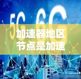 加速器地区节点是加速器系统中运行的节点，涉及多个服务器类型和地域。以下是一些主要的加速器地区节点及其详细信息