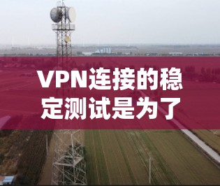 VPN连接的稳定测试是为了确保VPN网络的可靠性和稳定性，特别是在使用网络服务或进行在线游戏时，确保网络连接不会因延迟或不稳定而影响用户体验。以下是有关VPN连接稳定测试的一些关键点和建议