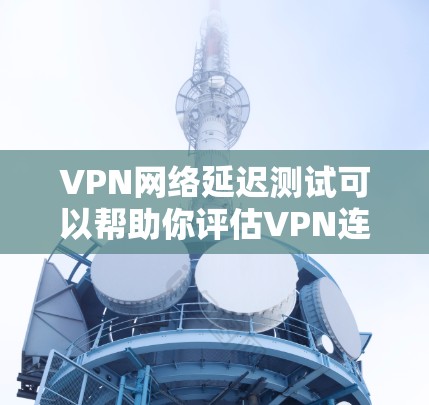VPN网络延迟测试可以帮助你评估VPN连接的稳定性、延迟情况以及对数据传输的影响。以下是一个详细的延迟测试流程和解释