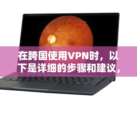 在跨国使用VPN时，以下是详细的步骤和建议，以确保安全和有效