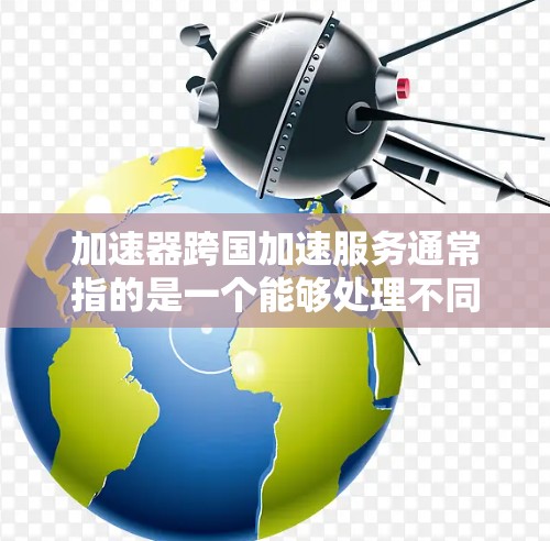 加速器跨国加速服务通常指的是一个能够处理不同国家或地区的请求或数据流量的加速工具。这类服务在国际网络和数据传输中非常有用，尤其是在涉及不同语言、地区或地区的请求时。以下是一些可能的解释和应用