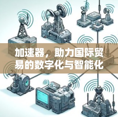 加速器，助力国际贸易的数字化与智能化