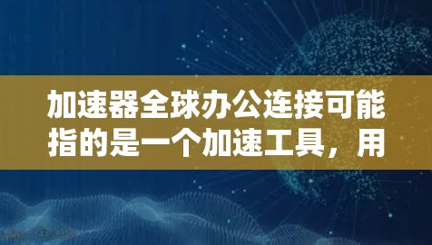 加速器全球办公连接可能指的是一个加速工具，用于远程办公或全球连接。以下是一些可能的解释