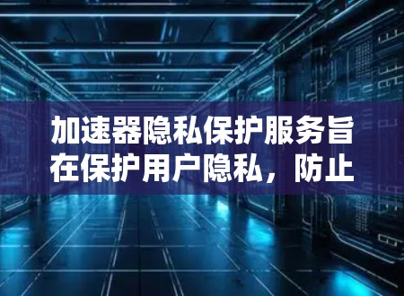 加速器隐私保护服务旨在保护用户隐私，防止攻击者获取用户数据，并限制用户加载敏感网站。以下是其主要特点和实施方式