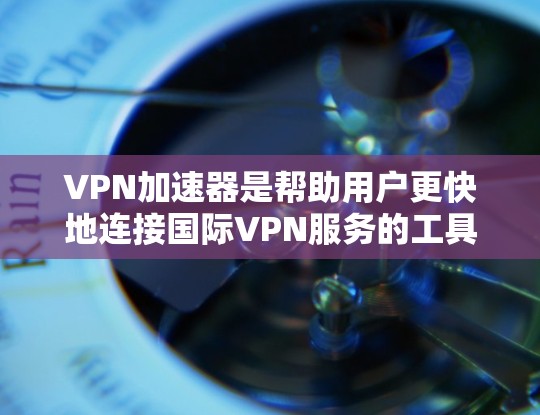VPN加速器是帮助用户更快地连接国际VPN服务的工具。以下是详细介绍和推荐的步骤