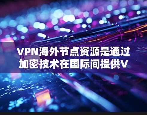 VPN海外节点资源是通过加密技术在国际间提供VPN服务的一种方式，用户可以在任何国家使用。以下是对 VPN 宽域节点资源的详细总结