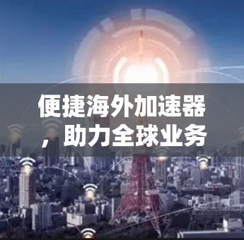 便捷海外加速器，助力全球业务高效运行