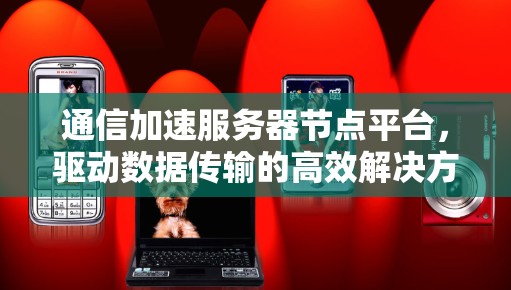 通信加速服务器节点平台,驱动数据传输的高效解决方案 通信加速服务器节点平台,驱动数据传输的高效解决方案