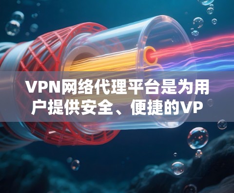 VPN网络代理平台是为用户提供安全、便捷的VPN服务的网络服务提供商。以下是对这个概念的详细分析和总结