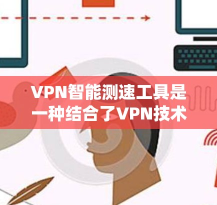 VPN智能测速工具是一种结合了VPN技术和智能测速设备的系统，旨在通过VPN连接到智能测速设备实时监测车辆行驶速度。以下是其功能、步骤、安全考虑和应用场景的详细说明
