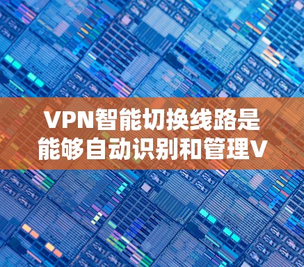 VPN智能切换线路是能够自动识别和管理VPN连接的网络设备，通常用于连接到多个VPN服务器。以下是解决VPN智能切换线路问题的详细步骤