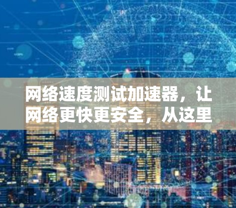 网络速度测试加速器，让网络更快更安全，从这里开始！