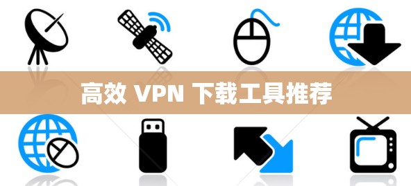 高效 VPN 下载工具推荐