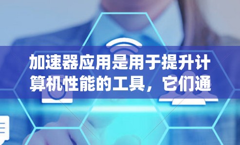 加速器应用是用于提升计算机性能的工具，它们通常基于特定硬件（如NVIDIA A1或AMD Ryzen系列）提供额外的处理能力。以下是对加速器应用的作用和功能的详细说明