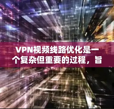 VPN视频线路优化是一个复杂但重要的过程，旨在确保视频传输的高效、安全和高质量。以下是一个逐步的优化指南，帮助您实现VPN视频线路优化