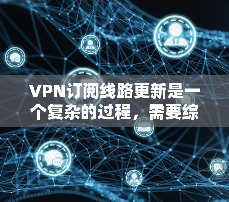 VPN订阅线路更新是一个复杂的过程，需要综合考虑多个因素。以下是逐步的解决方案
