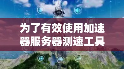 为了有效使用加速器服务器测速工具，您可以按照以下步骤进行系统学习和应用