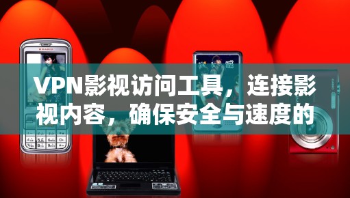 VPN影视访问工具，连接影视内容，确保安全与速度的无缝融合