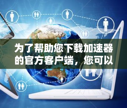 为了帮助您下载加速器的官方客户端，您可以按照以下步骤操作