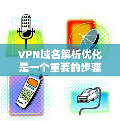 VPN域名解析优化是一个重要的步骤，确保安全访问。以下是一个系统化的步骤指南