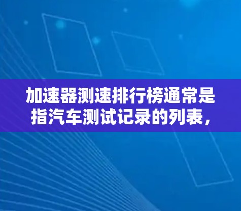 加速器测速排行榜通常是指汽车测试记录的列表，通常由测试平台提供，用于比较不同测试设备（如测试车、测试台、测试仪器等）的性能。这些排行榜通常包含汽车加速时间、最大速度、行驶距离、加速距离等数据