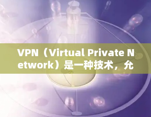 VPN（Virtual Private Network）是一种技术，允许用户在不访问敏感内容的情况下，访问互联网。然而，使用VPN获取国际资源时，存在一定的风险和潜在问题。以下是一些需要注意的事项