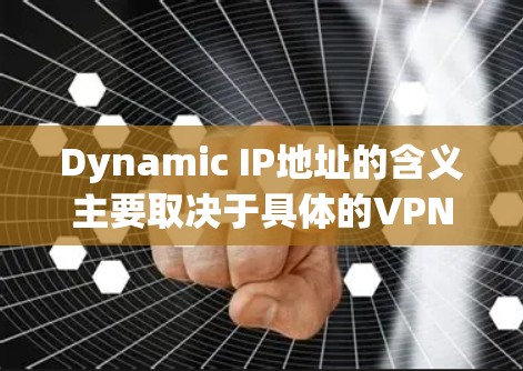 Dynamic IP地址的含义主要取决于具体的VPN协议和配置。以下是一些可能的解释