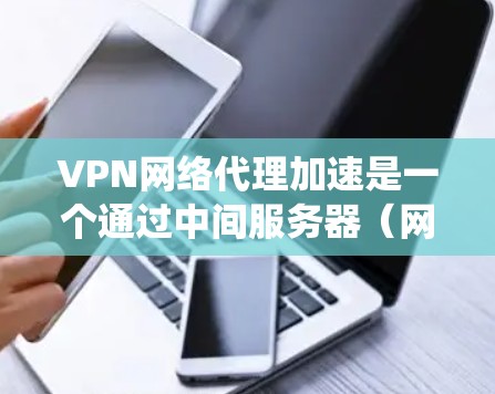 VPN网络代理加速是一个通过中间服务器（网络代理）来提供更高连接速度和更安全连接的系统。以下是逐步的解释