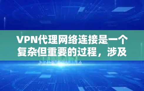 VPN代理网络连接是一个复杂但重要的过程，涉及多个步骤和细节。以下是一个有条理的总结，帮助您更好地理解和实施VPN连接