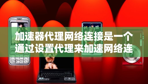 加速器代理网络连接是一个通过设置代理来加速网络连接的技术，旨在提升网络连接速度。以下是详细的步骤和信息