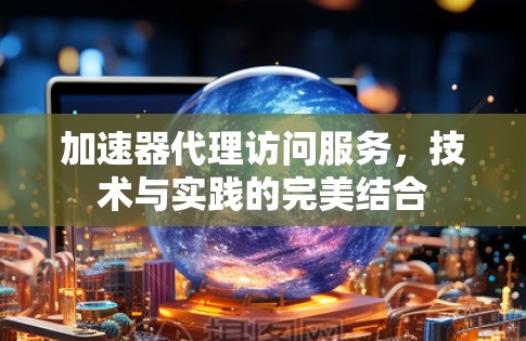 加速器代理访问服务，技术与实践的完美结合