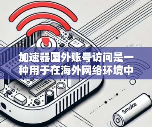 加速器国外账号访问是一种用于在海外网络环境中访问特定加速器的功能，旨在帮助用户快速下载资源。以下是对该功能的详细分析