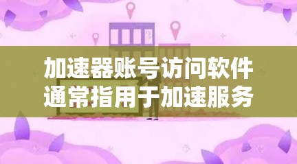 加速器账号访问软件通常指用于加速服务器或网站的账号访问工具。以下是对该概念的详细说明和使用步骤