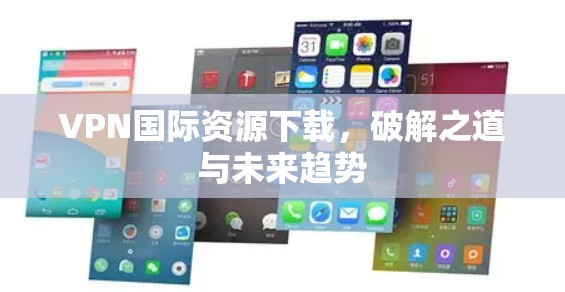 VPN国际资源下载，破解之道与未来趋势